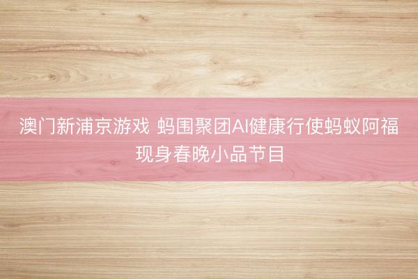澳门新浦京游戏 蚂围聚团AI健康行使蚂蚁阿福现身春晚小品节目