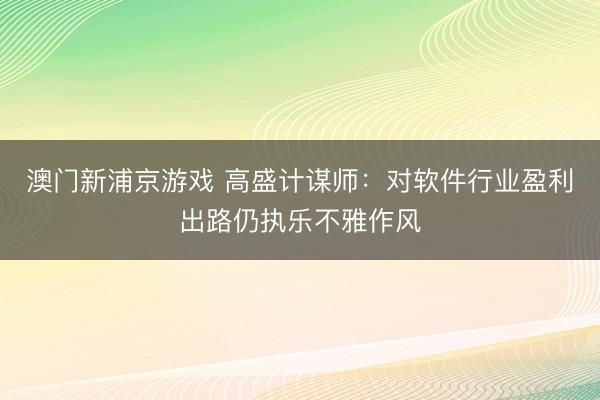 澳门新浦京游戏 高盛计谋师:对软件行业盈利出路仍执乐不雅作风