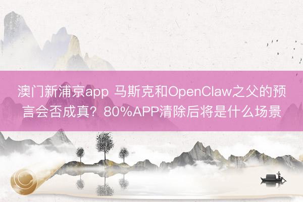 澳门新浦京app 马斯克和OpenClaw之父的预言会否成真?80%APP清除后将是什么场景