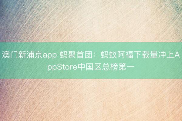 澳门新浦京app 蚂聚首团：蚂蚁阿福下载量冲上AppStore中国区总榜第一