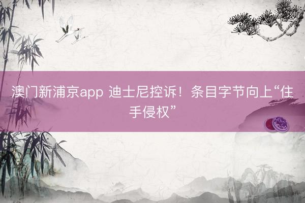 澳门新浦京app 迪士尼控诉！条目字节向上“住手侵权”