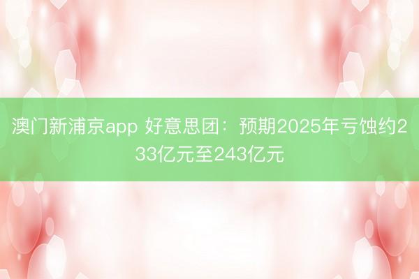 澳门新浦京app 好意思团：预期2025年亏蚀约233亿元至243亿元