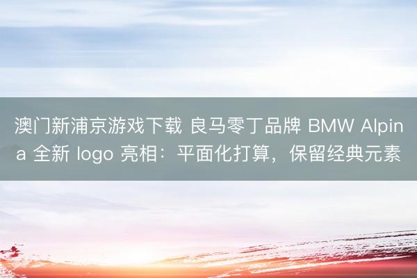 澳门新浦京游戏下载 良马零丁品牌 BMW Alpina 全新 logo 亮相：平面化打算，保留经典元素