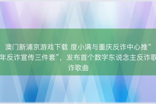 澳门新浦京游戏下载 度小满与重庆反诈中心推“马年反诈宣传三件套”，发布首个数字东说念主反诈歌曲