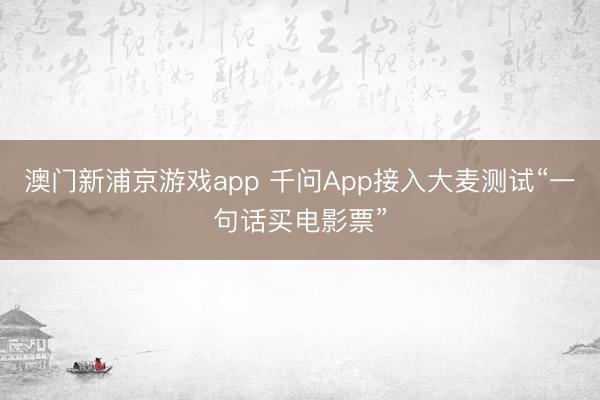 澳门新浦京游戏app 千问App接入大麦测试“一句话买电影票”