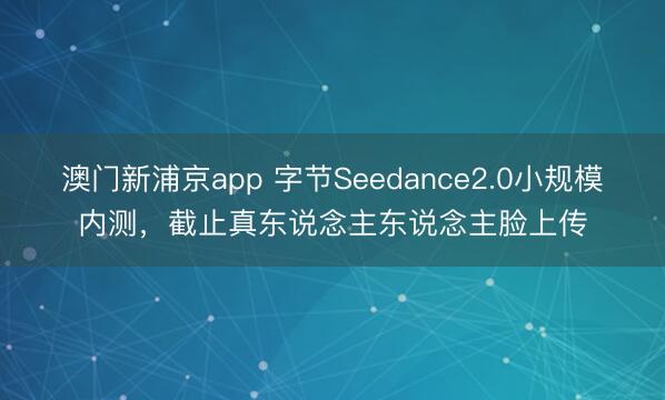 澳门新浦京app 字节Seedance2.0小规模内测，截止真东说念主东说念主脸上传