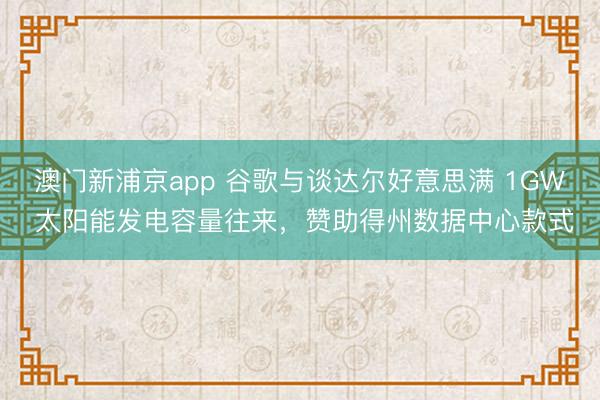澳门新浦京app 谷歌与谈达尔好意思满 1GW 太阳能发电容量往来,赞助得州数据中心款式