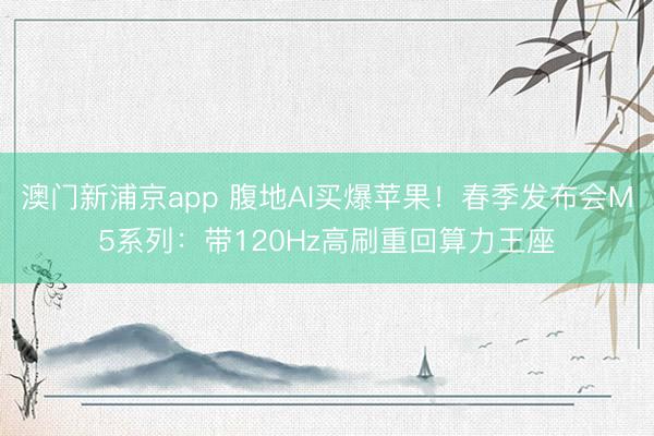 澳门新浦京app 腹地AI买爆苹果！春季发布会M5系列：带120Hz高刷重回算力王座