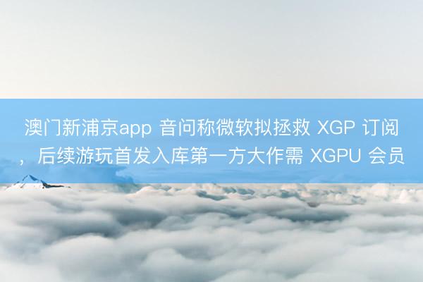 澳门新浦京app 音问称微软拟拯救 XGP 订阅，后续游玩首发入库第一方大作需 XGPU 会员