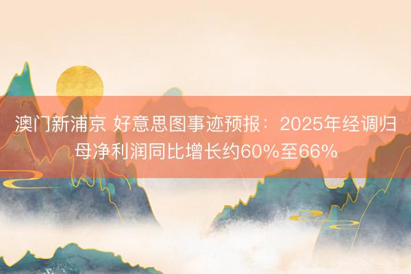 澳门新浦京 好意思图事迹预报:2025年经调归母净利润同比增长约60%至66%