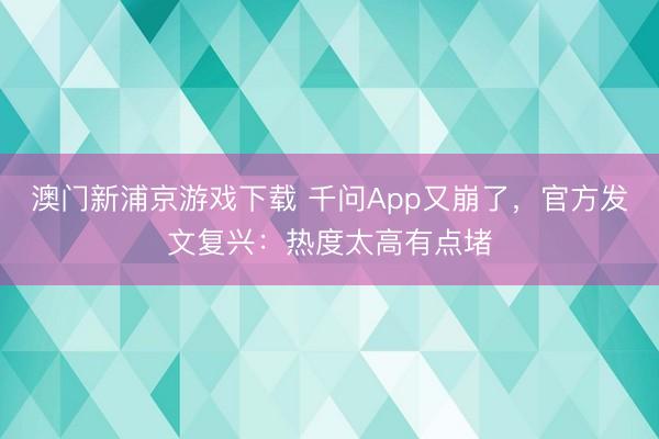 澳门新浦京游戏下载 千问App又崩了，官方发文复兴：热度太高有点堵