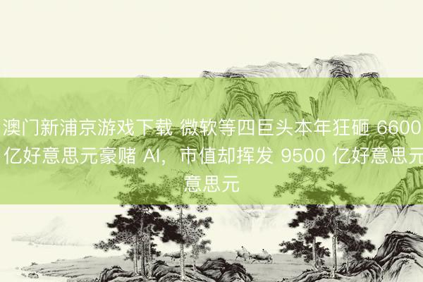 澳门新浦京游戏下载 微软等四巨头本年狂砸 6600 亿好意思元豪赌 AI，市值却挥发 9500 亿好意思元