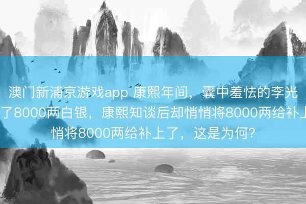 澳门新浦京游戏app 康熙年间,囊中羞怯的李光地,被举报贪墨了8000两白银,康熙知谈后却悄悄将8000两给补上了,这是为何?