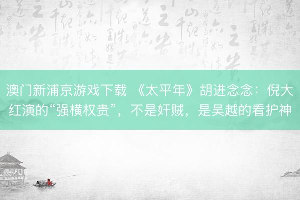 澳门新浦京游戏下载 《太平年》胡进念念:倪大红演的“强横权贵”,不是奸贼,是吴越的看护神