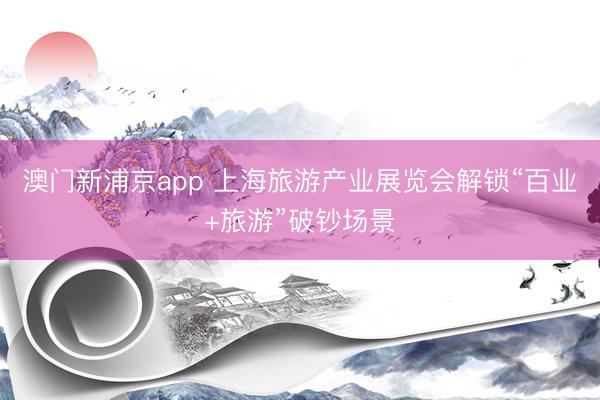 澳门新浦京app 上海旅游产业展览会解锁“百业+旅游”破钞场景