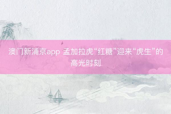 澳门新浦京app 孟加拉虎“红糖”迎来“虎生”的高光时刻