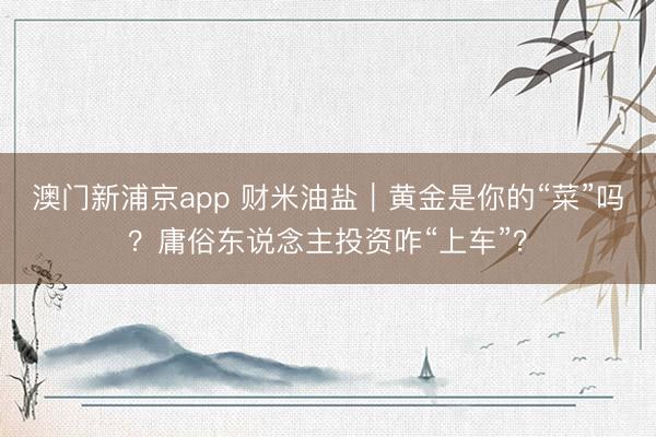 澳门新浦京app 财米油盐|黄金是你的“菜”吗?庸俗东说念主投资咋“上车”?