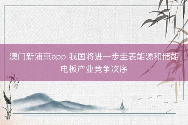 澳门新浦京app 我国将进一步圭表能源和储能电板产业竞争次序