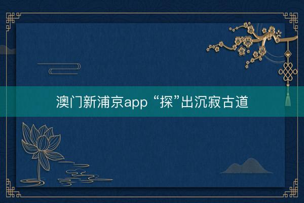 澳门新浦京app “探”出沉寂古道