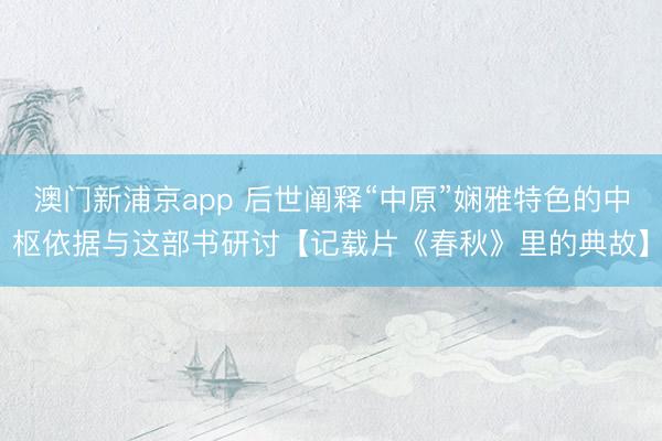 澳门新浦京app 后世阐释“中原”娴雅特色的中枢依据与这部书研讨【记载片《春秋》里的典故】