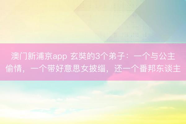 澳门新浦京app 玄奘的3个弟子:一个与公主偷情,一个带好意思女披缁,还一个番邦东谈主