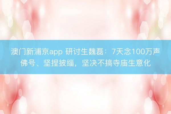 澳门新浦京app 研讨生魏磊：7天念100万声佛号、坚捏披缁，坚决不搞寺庙生意化