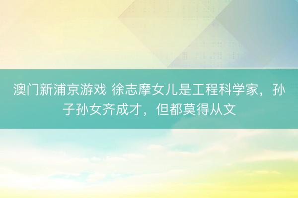 澳门新浦京游戏 徐志摩女儿是工程科学家，孙子孙女齐成才，但都莫得从文