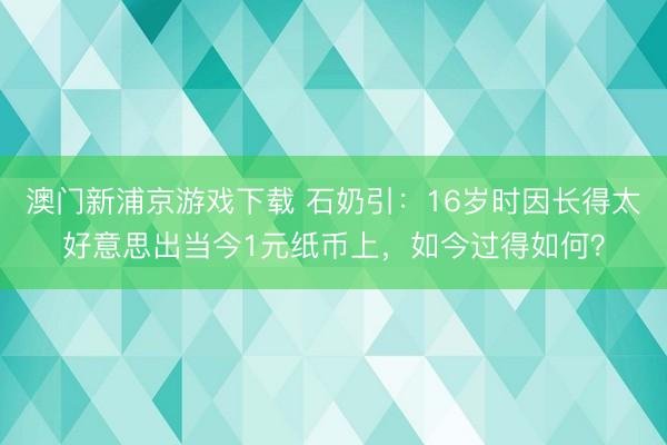澳门新浦京游戏下载 石奶引：16岁时因长得太好意思出当今1元纸币上，如今过得如何？