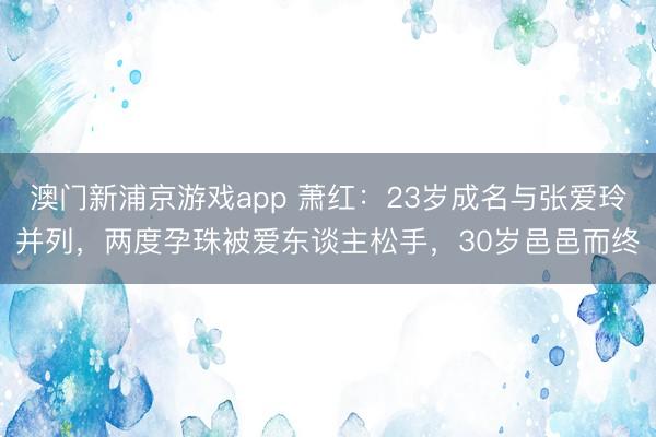 澳门新浦京游戏app 萧红：23岁成名与张爱玲并列，两度孕珠被爱东谈主松手，30岁邑邑而终