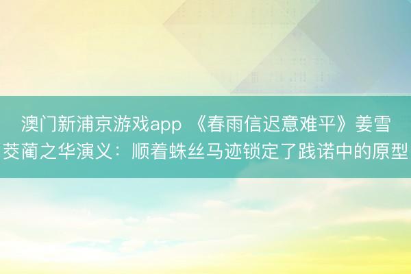 澳门新浦京游戏app 《春雨信迟意难平》姜雪茭蔺之华演义:顺着蛛丝马迹锁定了践诺中的原型