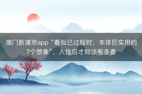 澳门新浦京app “看似已过程时，本体巨实用的7个想象”，入住后才知谈有多香