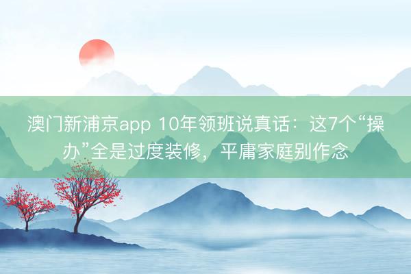 澳门新浦京app 10年领班说真话：这7个“操办”全是过度装修，平庸家庭别作念