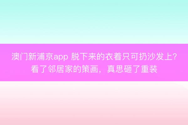 澳门新浦京app 脱下来的衣着只可扔沙发上?看了邻居家的策画,真思砸了重装