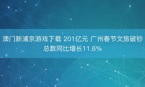 澳门新浦京游戏下载 201亿元 广州春节文旅破钞总数同比增长11.6%