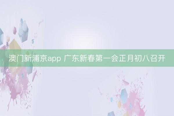 澳门新浦京app 广东新春第一会正月初八召开