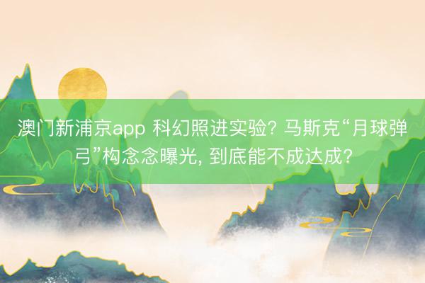 澳门新浦京app 科幻照进实验? 马斯克“月球弹弓”构念念曝光, 到底能不成达成?