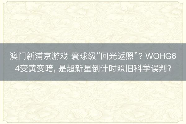澳门新浦京游戏 寰球级“回光返照”? WOHG64变黄变暗, 是超新星倒计时照旧科学误判?