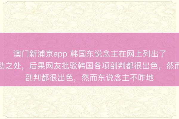 澳门新浦京app 韩国东说念主在网上列出了韩国的七大点过劲之处，后果网友批驳韩国各项剖判都很出色，然而东说念主不咋地