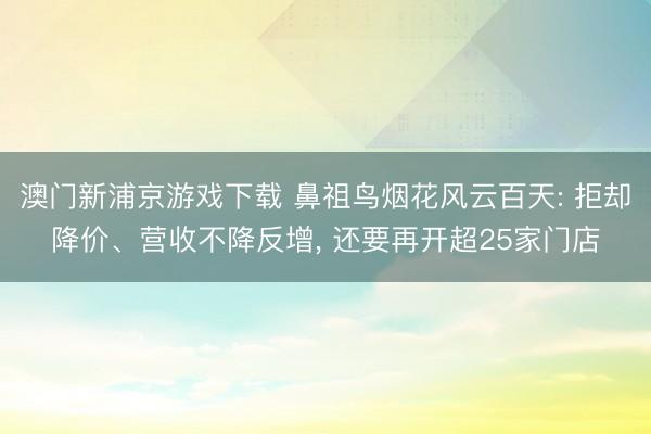 澳门新浦京游戏下载 鼻祖鸟烟花风云百天: 拒却降价、营收不降反增， 还要再开超25家门店