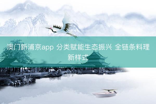 澳门新浦京app 分类赋能生态振兴 全链条料理新样式