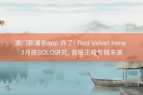 澳门新浦京app 炸了! Red Velvet Irene 3月底SOLO讲究, 首张正规专辑来袭