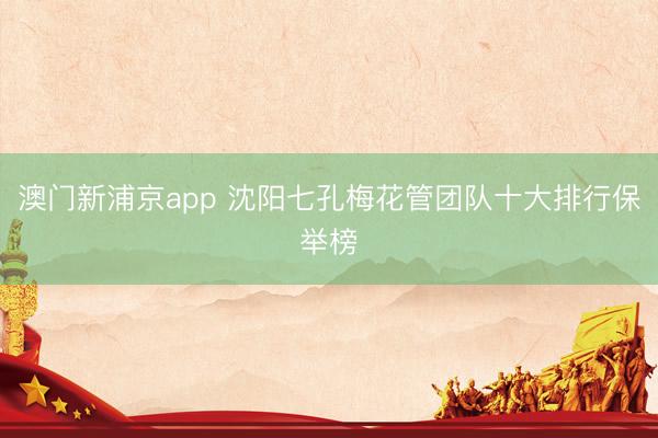 澳门新浦京app 沈阳七孔梅花管团队十大排行保举榜