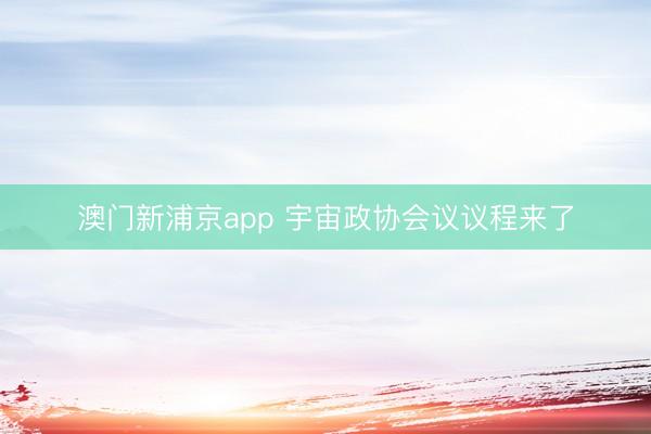澳门新浦京app 宇宙政协会议议程来了