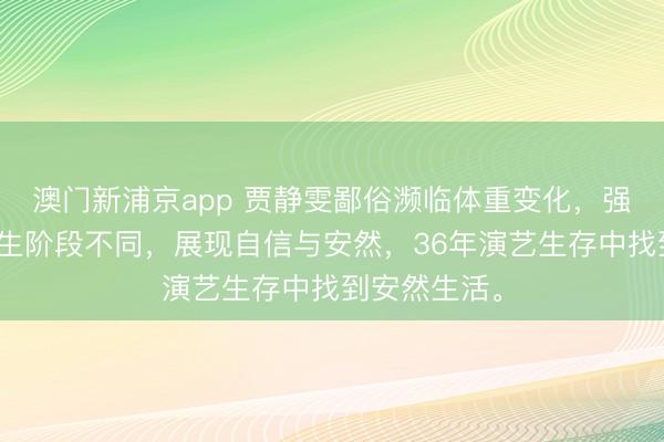 澳门新浦京app 贾静雯鄙俗濒临体重变化,强调东说念主生阶段不同,展现自信与安然,36年演艺生存中找到安然生活。