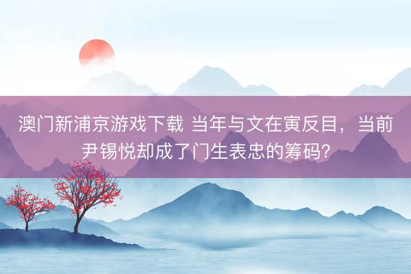 澳门新浦京游戏下载 当年与文在寅反目,当前尹锡悦却成了门生表忠的筹码?