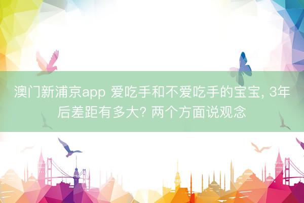 澳门新浦京app 爱吃手和不爱吃手的宝宝， 3年后差距有多大? 两个方面说观念