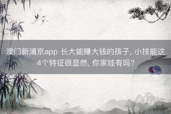 澳门新浦京app 长大能赚大钱的孩子， 小技能这4个特征很显然， 你家娃有吗?