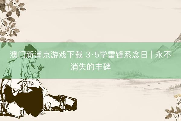 澳门新浦京游戏下载 3·5学雷锋系念日 | 永不消失的丰碑