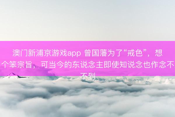 澳门新浦京游戏app 曾国藩为了“戒色”，想了个笨宗旨，可当今的东说念主即使知说念也作念不到