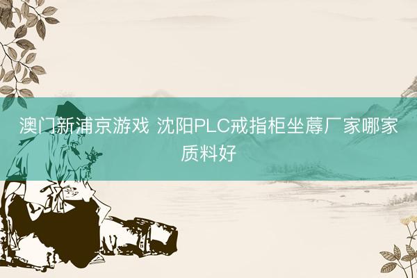 澳门新浦京游戏 沈阳PLC戒指柜坐蓐厂家哪家质料好